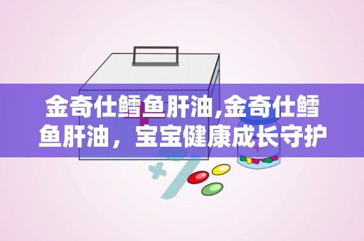 金奇仕鳕鱼肝油,金奇仕鳕鱼肝油，宝宝健康成长守护者”