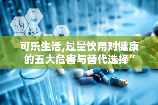 可乐生活,过量饮用对健康的五大危害与替代选择”
