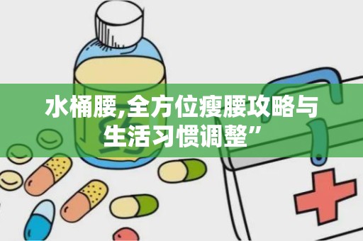 水桶腰,全方位瘦腰攻略与生活习惯调整”