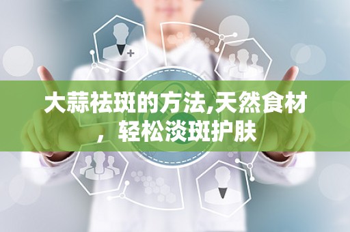 大蒜祛斑的方法,天然食材，轻松淡斑护肤