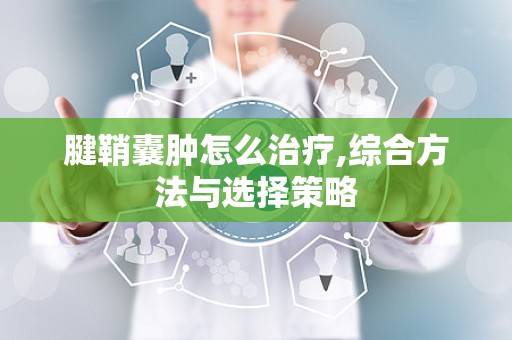 腱鞘囊肿怎么治疗,综合方法与选择策略