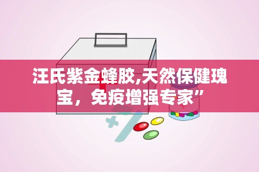 汪氏紫金蜂胶,天然保健瑰宝，免疫增强专家”