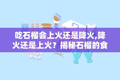 吃石榴会上火还是降火,降火还是上火？揭秘石榴的食用宜忌