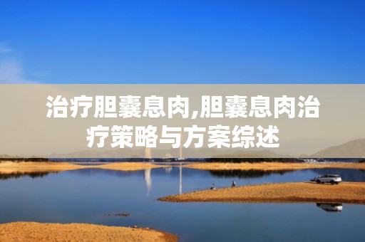 治疗胆囊息肉,胆囊息肉治疗策略与方案综述
