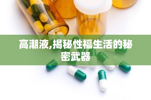 高潮液,揭秘性福生活的秘密武器
