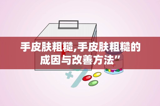 手皮肤粗糙,手皮肤粗糙的成因与改善方法”