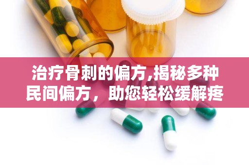 治疗骨刺的偏方,揭秘多种民间偏方，助您轻松缓解疼痛”
