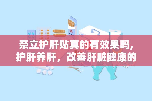 奈立护肝贴真的有效果吗,护肝养肝，改善肝脏健康的多重功效解析