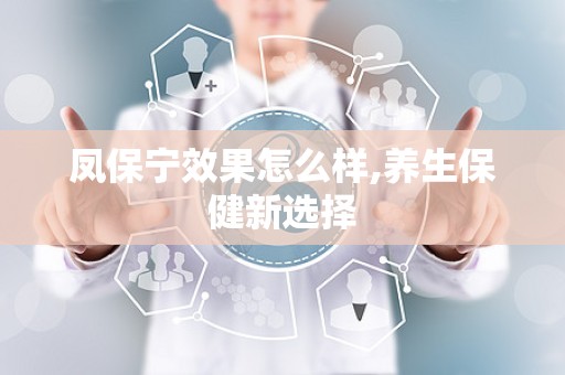 凤保宁效果怎么样,养生保健新选择