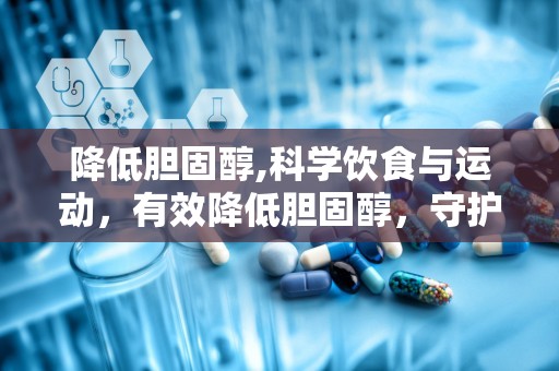 降低胆固醇,科学饮食与运动，有效降低胆固醇，守护心血管健康”