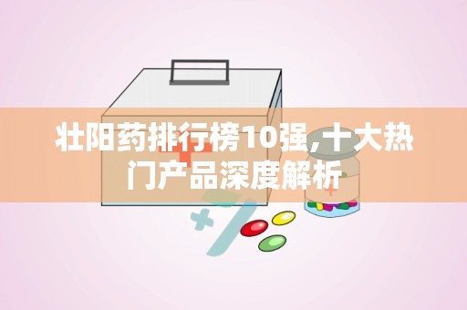 壮阳药排行榜10强,十大热门产品深度解析