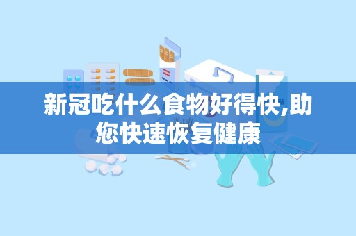 新冠吃什么食物好得快,助您快速恢复健康