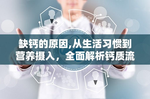 缺钙的原因,从生活习惯到营养摄入，全面解析钙质流失的根源”