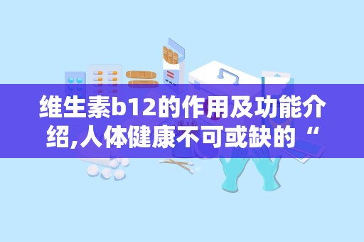 维生素b12的作用及功能介绍,人体健康不可或缺的“大脑卫士”