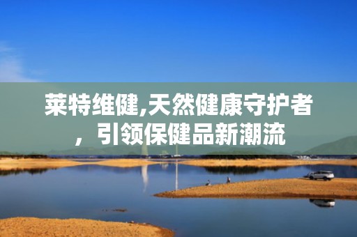 莱特维健,天然健康守护者，引领保健品新潮流