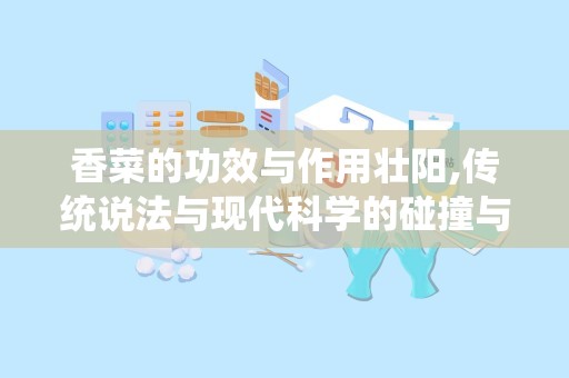 香菜的功效与作用壮阳,传统说法与现代科学的碰撞与解读”