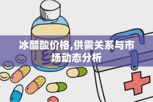冰醋酸价格,供需关系与市场动态分析