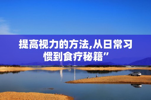 提高视力的方法,从日常习惯到食疗秘籍”