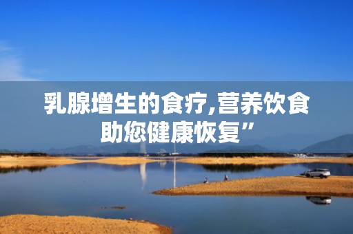 乳腺增生的食疗,营养饮食助您健康恢复”