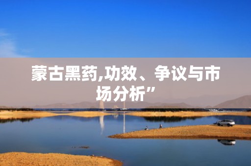 蒙古黑药,功效、争议与市场分析”