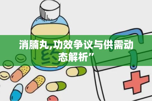 消腩丸,功效争议与供需动态解析”
