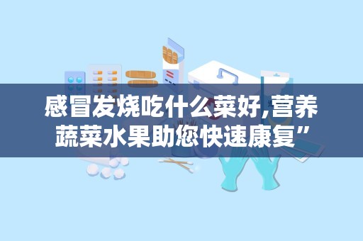 感冒发烧吃什么菜好,营养蔬菜水果助您快速康复”