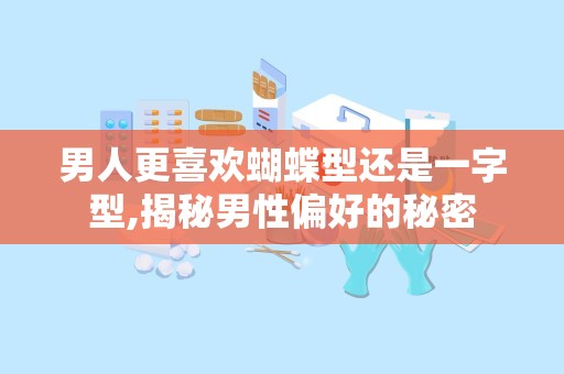 男人更喜欢蝴蝶型还是一字型,揭秘男性偏好的秘密