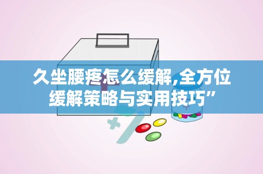 久坐腰疼怎么缓解,全方位缓解策略与实用技巧”