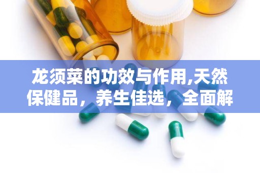 龙须菜的功效与作用,天然保健品，养生佳选，全面解析其营养与功效