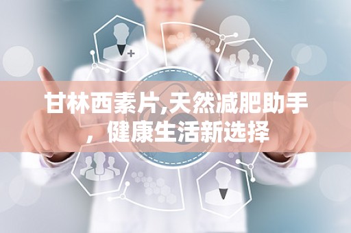 甘林西素片,天然减肥助手，健康生活新选择