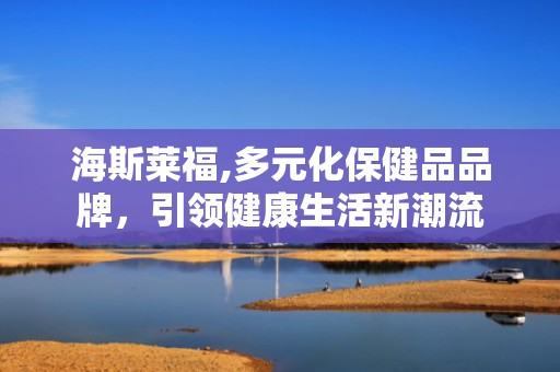 海斯莱福,多元化保健品品牌，引领健康生活新潮流