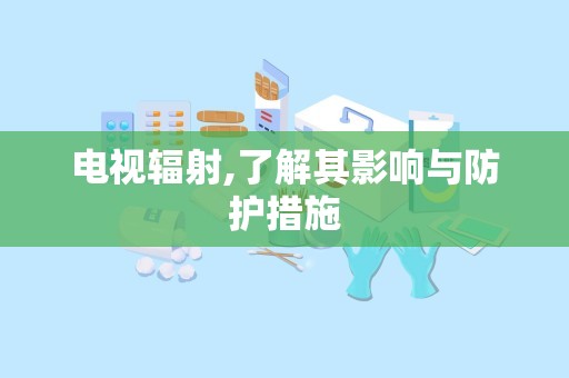 电视辐射,了解其影响与防护措施
