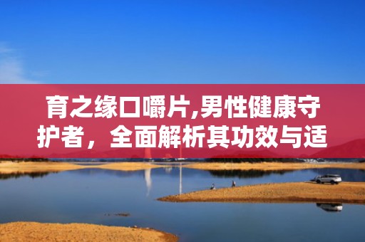 育之缘口嚼片,男性健康守护者，全面解析其功效与适用人群”