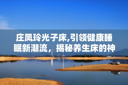 庄凤玲光子床,引领健康睡眠新潮流，揭秘养生床的神奇功效与价格解析”
