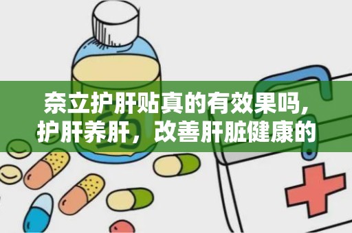 奈立护肝贴真的有效果吗,护肝养肝，改善肝脏健康的多重功效与使用指南