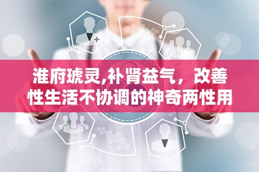 淮府琥灵,补肾益气，改善性生活不协调的神奇两性用品