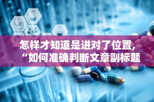 怎样才知道是进对了位置,“如何准确判断文章副标题位置的正确性”