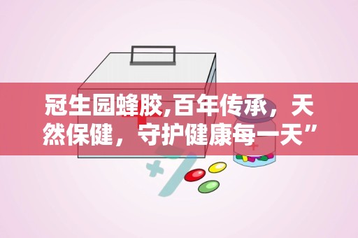 冠生园蜂胶,百年传承，天然保健，守护健康每一天”