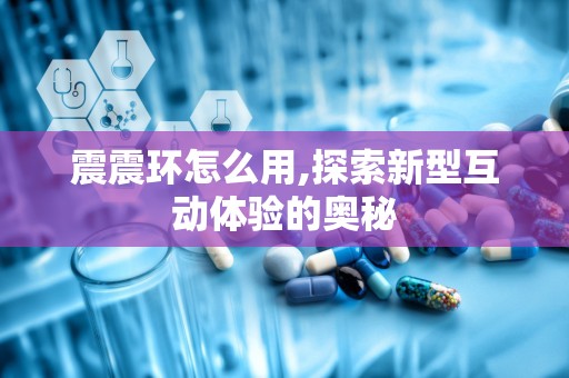 震震环怎么用,探索新型互动体验的奥秘