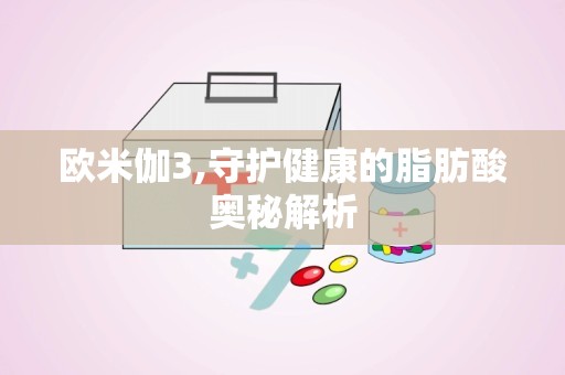 欧米伽3,守护健康的脂肪酸奥秘解析