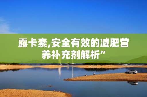 露卡素,安全有效的减肥营养补充剂解析”