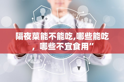 隔夜菜能不能吃,哪些能吃，哪些不宜食用”