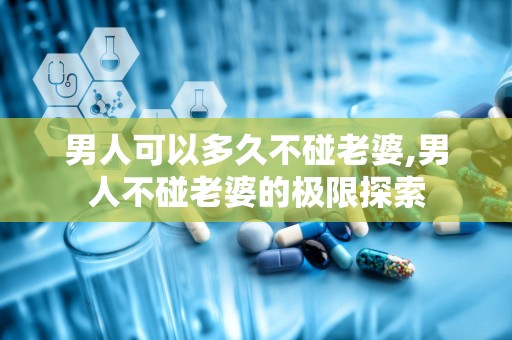 男人可以多久不碰老婆,男人不碰老婆的极限探索
