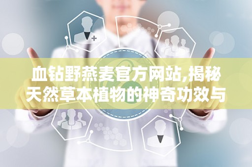 血钻野燕麦官方网站,揭秘天然草本植物的神奇功效与保健秘密