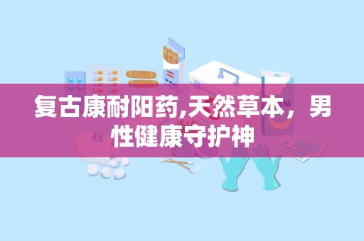 复古康耐阳药,天然草本，男性健康守护神