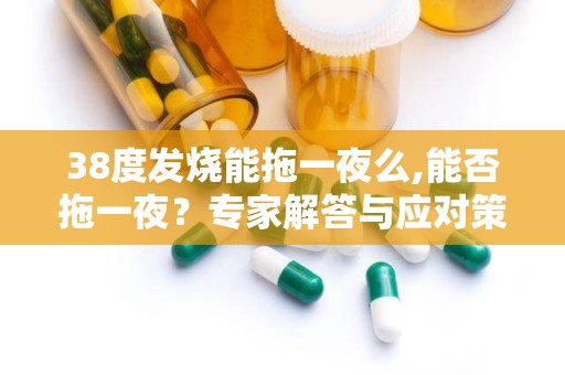 38度发烧能拖一夜么,能否拖一夜？专家解答与应对策略”