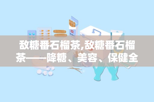 敌糖番石榴茶,敌糖番石榴茶——降糖、美容、保健全方位呵护健康”