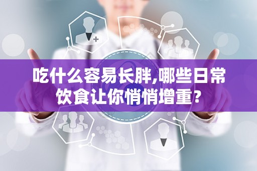 吃什么容易长胖,哪些日常饮食让你悄悄增重？