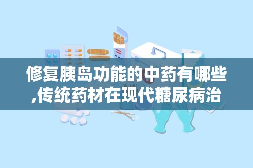 修复胰岛功能的中药有哪些,传统药材在现代糖尿病治疗中的应用”