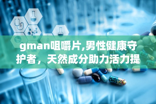 gman咀嚼片,男性健康守护者，天然成分助力活力提升”